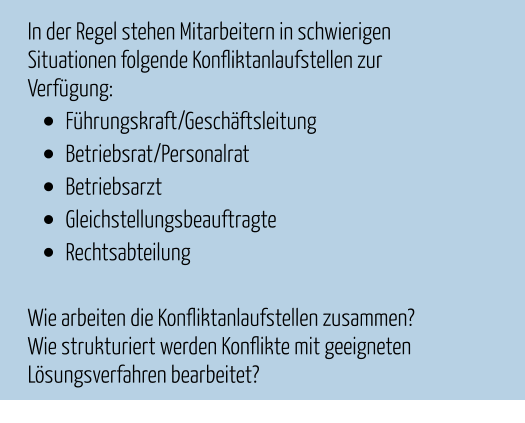 In der Regel stehen Mitarbeitern in schwierigen Situationen folgende Konfliktanlaufstellen zur Verfügung:  •	Führungskraft/Geschäftsleitung •	Betriebsrat/Personalrat •	Betriebsarzt •	Gleichstellungsbeauftragte •	Rechtsabteilung   Wie arbeiten die Konfliktanlaufstellen zusammen? Wie strukturiert werden Konflikte mit geeigneten Lösungsverfahren bearbeitet?
