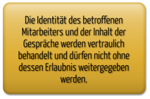 Die Identität des betroffenen Mitarbeiters und der Inhalt der  Gespräche werden vertraulich behandelt und dürfen nicht ohne dessen Erlaubnis weitergegeben werden.