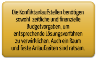 Die Konfliktanlaufstellen benötigen sowohl  zeitliche und finanzielle Budgetvorgaben, um entsprechende Lösungsverfahren zu verwirklichen. Auch ein Raum und feste Anlaufzeiten sind ratsam.