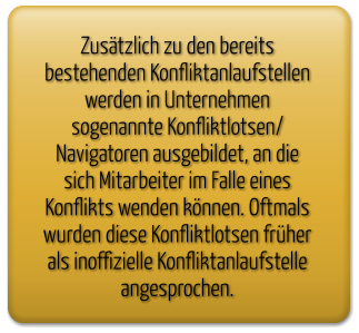 Zusätzlich zu den bereits bestehenden Konfliktanlaufstellen werden in Unternehmen sogenannte Konfliktlotsen/ Navigatoren ausgebildet, an die sich Mitarbeiter im Falle eines Konflikts wenden können. Oftmals wurden diese Konfliktlotsen früher als inoffizielle Konfliktanlaufstelle angesprochen.